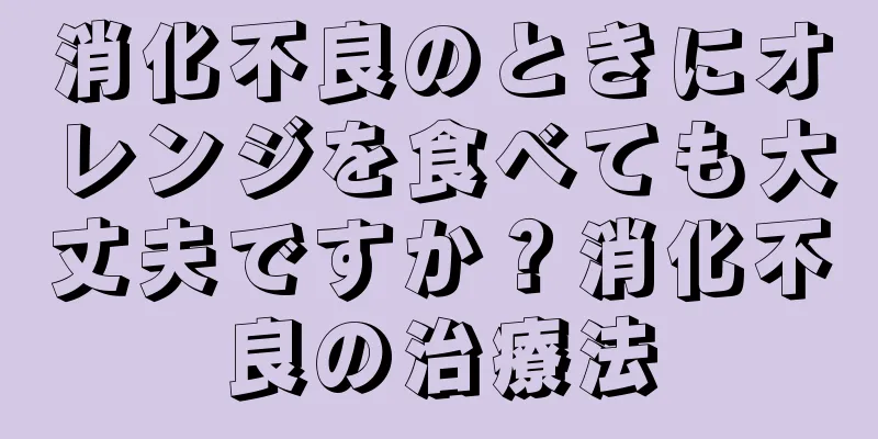 消化不良のときにオレンジを食べても大丈夫ですか？消化不良の治療法