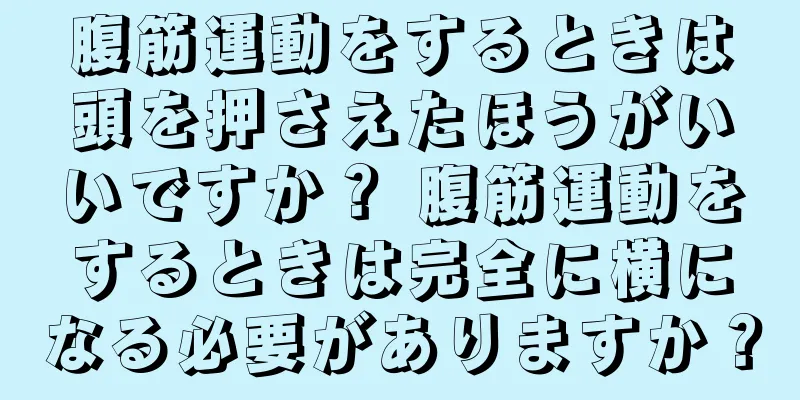 腹筋運動をするときは頭を押さえたほうがいいですか？ 腹筋運動をするときは完全に横になる必要がありますか？