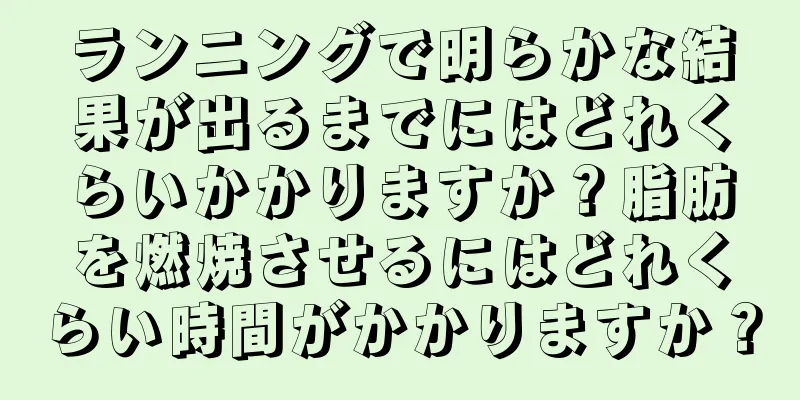 ランニングで明らかな結果が出るまでにはどれくらいかかりますか？脂肪を燃焼させるにはどれくらい時間がかかりますか？