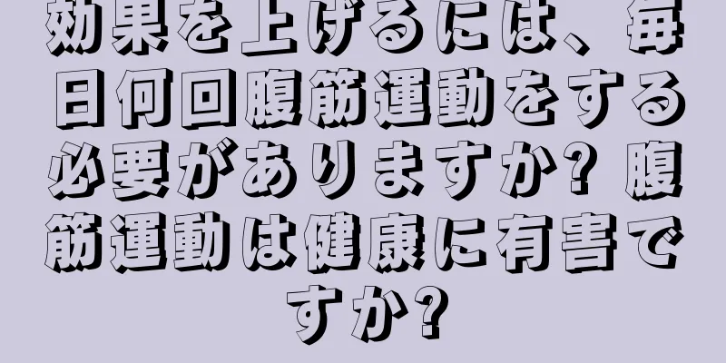 効果を上げるには、毎日何回腹筋運動をする必要がありますか? 腹筋運動は健康に有害ですか?