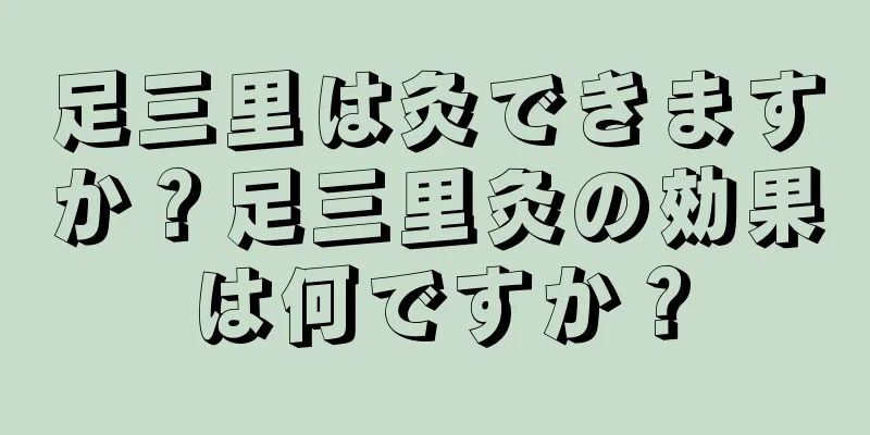 足三里は灸できますか？足三里灸の効果は何ですか？