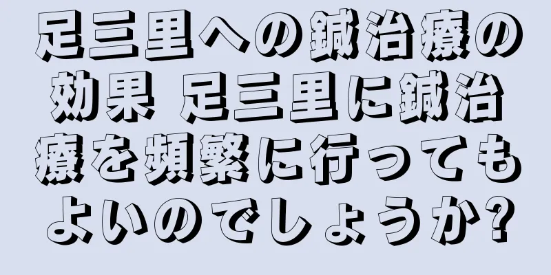 足三里への鍼治療の効果 足三里に鍼治療を頻繁に行ってもよいのでしょうか?