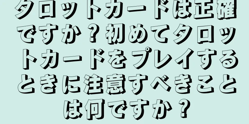 タロットカードは正確ですか？初めてタロットカードをプレイするときに注意すべきことは何ですか？
