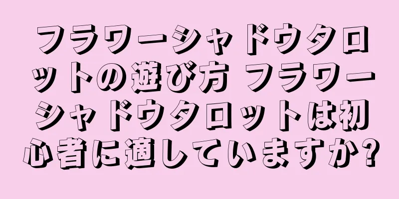 フラワーシャドウタロットの遊び方 フラワーシャドウタロットは初心者に適していますか?
