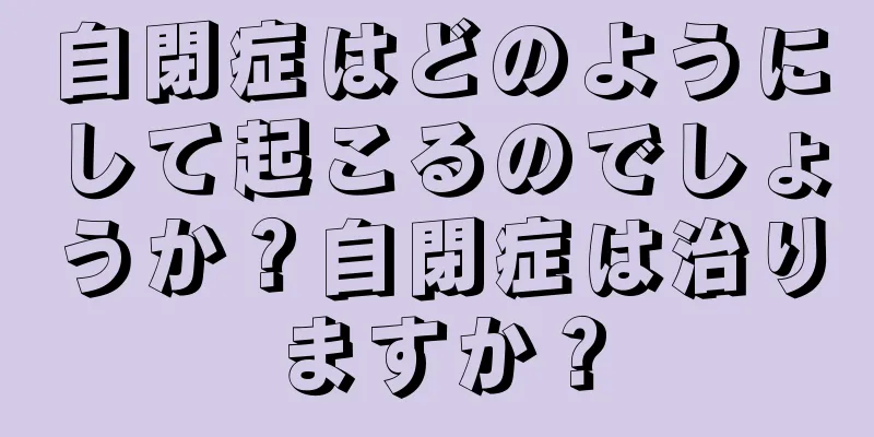自閉症はどのようにして起こるのでしょうか？自閉症は治りますか？