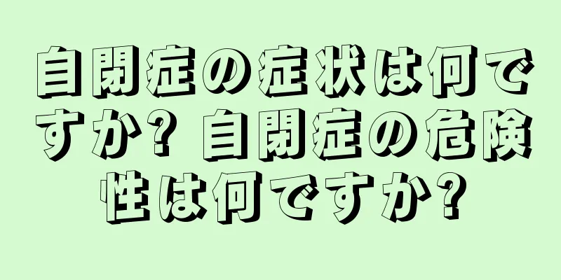 自閉症の症状は何ですか? 自閉症の危険性は何ですか?