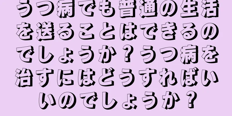 うつ病でも普通の生活を送ることはできるのでしょうか？うつ病を治すにはどうすればいいのでしょうか？