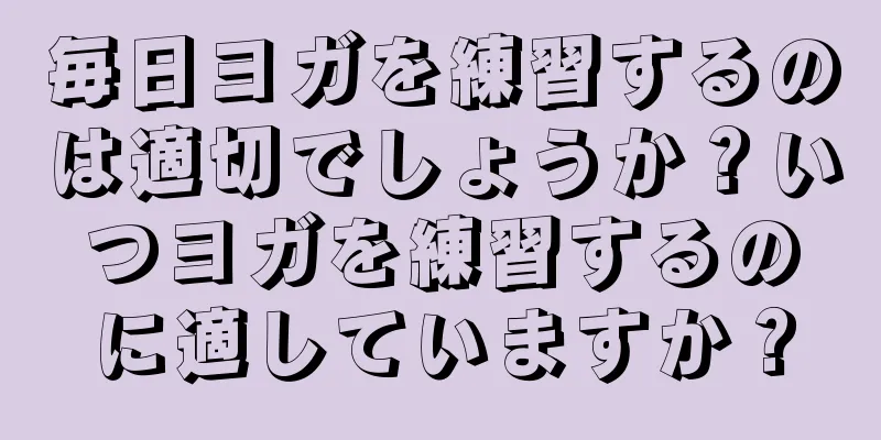 毎日ヨガを練習するのは適切でしょうか？いつヨガを練習するのに適していますか？