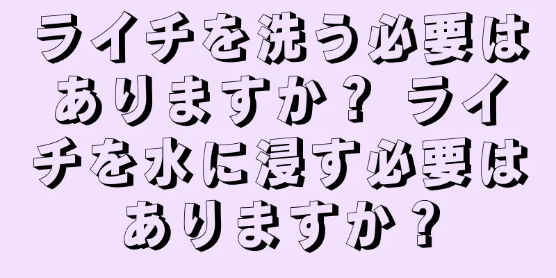 ライチを洗う必要はありますか？ ライチを水に浸す必要はありますか？