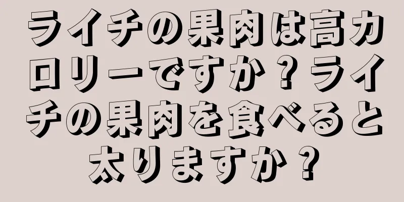 ライチの果肉は高カロリーですか？ライチの果肉を食べると太りますか？