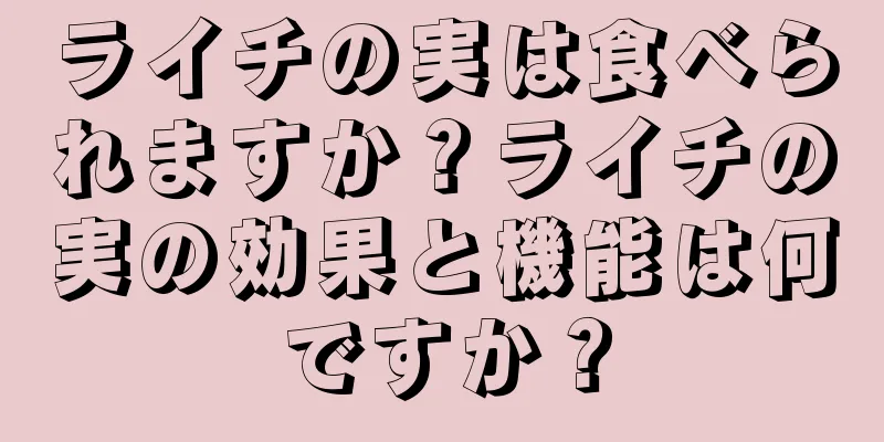 ライチの実は食べられますか？ライチの実の効果と機能は何ですか？