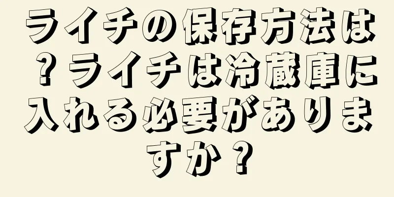 ライチの保存方法は？ライチは冷蔵庫に入れる必要がありますか？