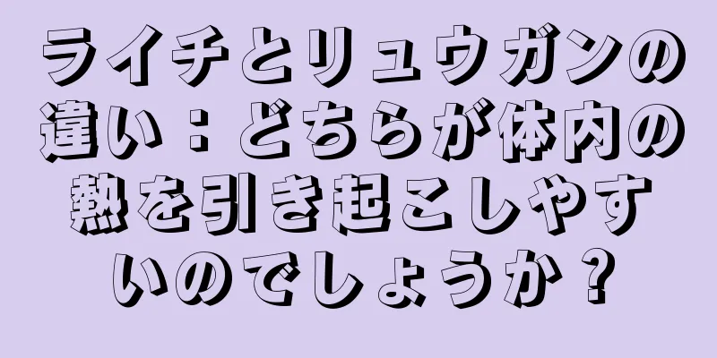 ライチとリュウガンの違い：どちらが体内の熱を引き起こしやすいのでしょうか？