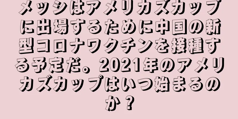 メッシはアメリカズカップに出場するために中国の新型コロナワクチンを接種する予定だ。2021年のアメリカズカップはいつ始まるのか？
