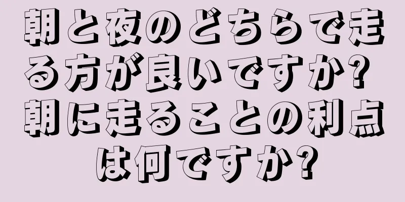 朝と夜のどちらで走る方が良いですか? 朝に走ることの利点は何ですか?