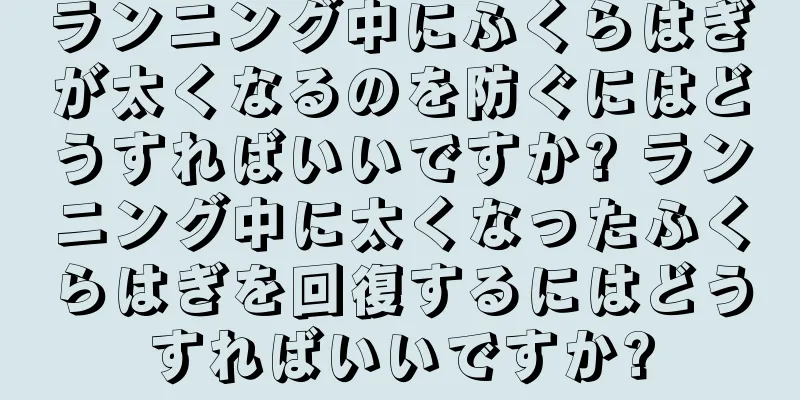 ランニング中にふくらはぎが太くなるのを防ぐにはどうすればいいですか? ランニング中に太くなったふくらはぎを回復するにはどうすればいいですか?