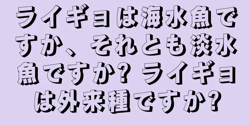 ライギョは海水魚ですか、それとも淡水魚ですか? ライギョは外来種ですか?