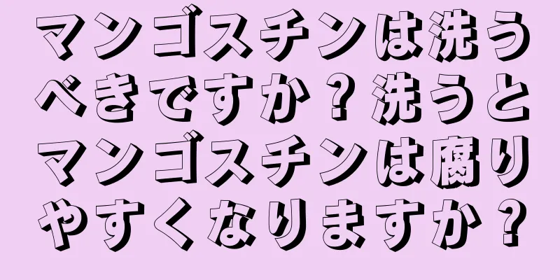 マンゴスチンは洗うべきですか？洗うとマンゴスチンは腐りやすくなりますか？