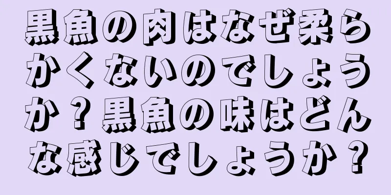 黒魚の肉はなぜ柔らかくないのでしょうか？黒魚の味はどんな感じでしょうか？
