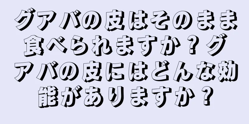 グアバの皮はそのまま食べられますか？グアバの皮にはどんな効能がありますか？