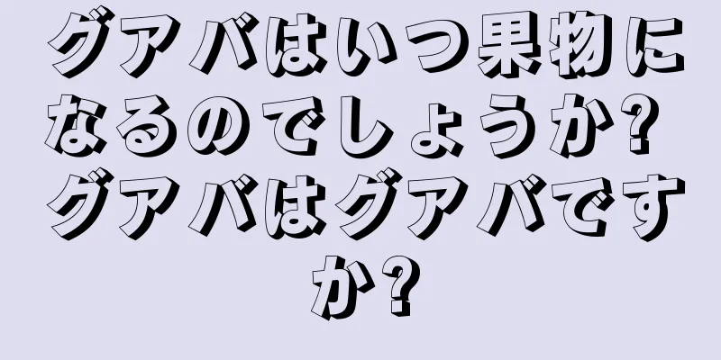 グアバはいつ果物になるのでしょうか? グアバはグアバですか?