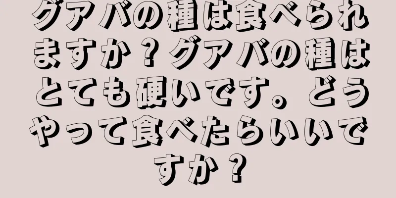 グアバの種は食べられますか？グアバの種はとても硬いです。どうやって食べたらいいですか？