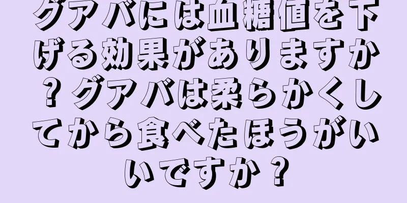 グアバには血糖値を下げる効果がありますか？グアバは柔らかくしてから食べたほうがいいですか？