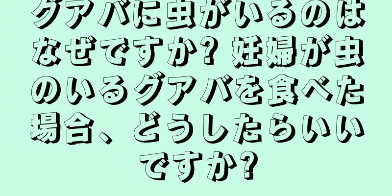 グアバに虫がいるのはなぜですか? 妊婦が虫のいるグアバを食べた場合、どうしたらいいですか?