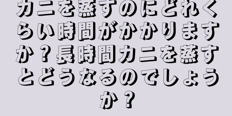 カニを蒸すのにどれくらい時間がかかりますか？長時間カニを蒸すとどうなるのでしょうか？