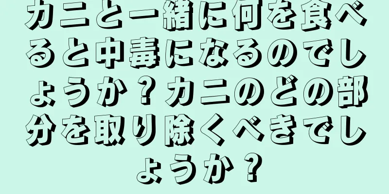 カニと一緒に何を食べると中毒になるのでしょうか？カニのどの部分を取り除くべきでしょうか？