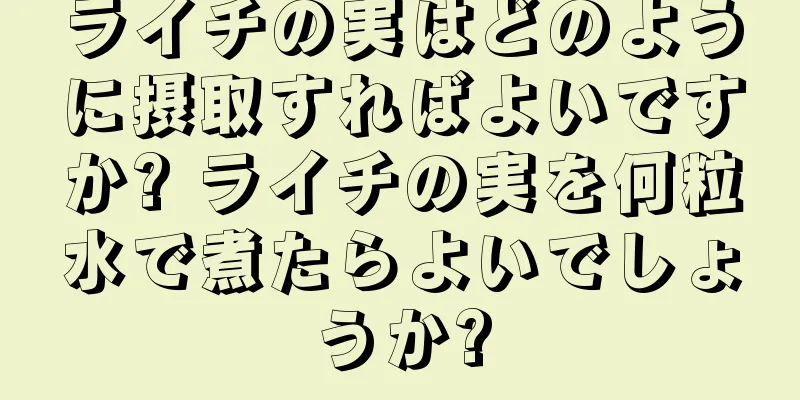 ライチの実はどのように摂取すればよいですか? ライチの実を何粒水で煮たらよいでしょうか?