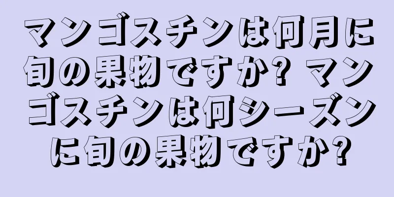 マンゴスチンは何月に旬の果物ですか? マンゴスチンは何シーズンに旬の果物ですか?
