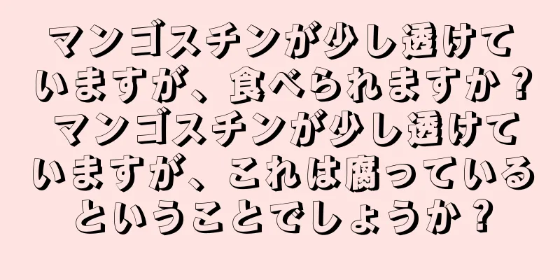 マンゴスチンが少し透けていますが、食べられますか？ マンゴスチンが少し透けていますが、これは腐っているということでしょうか？