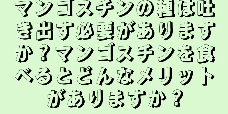 マンゴスチンの種は吐き出す必要がありますか？マンゴスチンを食べるとどんなメリットがありますか？