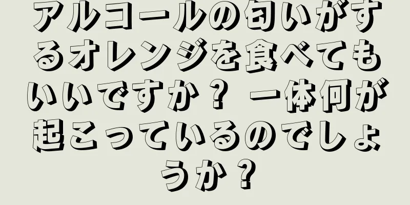 アルコールの匂いがするオレンジを食べてもいいですか？ 一体何が起こっているのでしょうか？