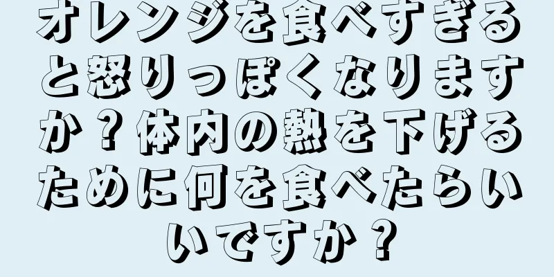 オレンジを食べすぎると怒りっぽくなりますか？体内の熱を下げるために何を食べたらいいですか？