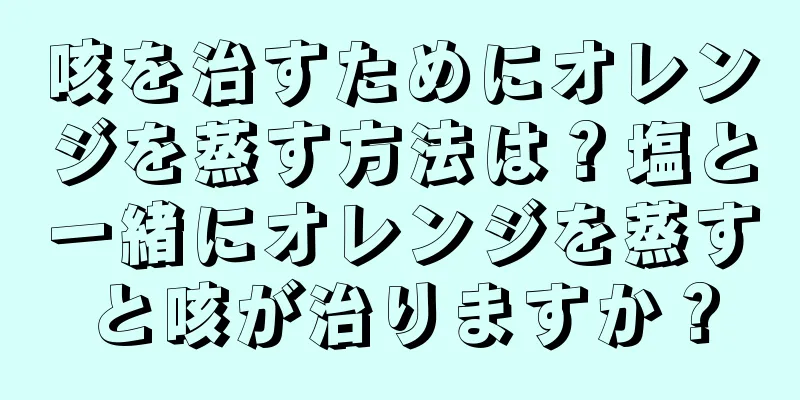 咳を治すためにオレンジを蒸す方法は？塩と一緒にオレンジを蒸すと咳が治りますか？
