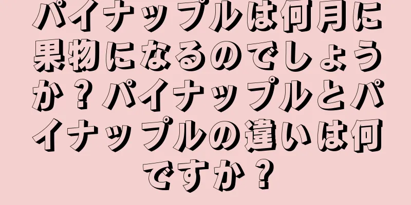 パイナップルは何月に果物になるのでしょうか？パイナップルとパイナップルの違いは何ですか？