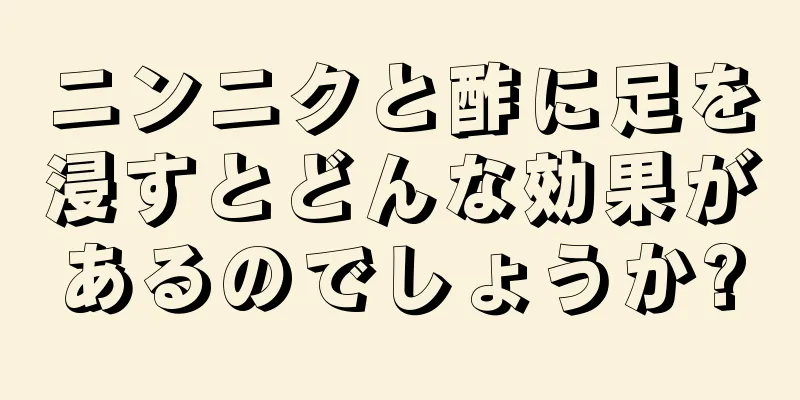 ニンニクと酢に足を浸すとどんな効果があるのでしょうか?