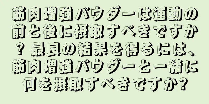 筋肉増強パウダーは運動の前と後に摂取すべきですか? 最良の結果を得るには、筋肉増強パウダーと一緒に何を摂取すべきですか?