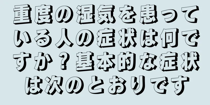 重度の湿気を患っている人の症状は何ですか？基本的な症状は次のとおりです