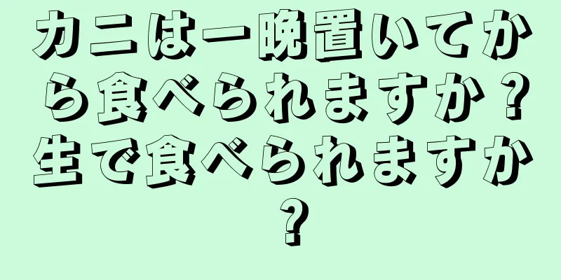カニは一晩置いてから食べられますか？生で食べられますか？