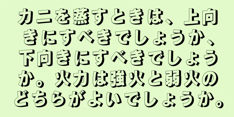 カニを蒸すときは、上向きにすべきでしょうか、下向きにすべきでしょうか。火力は強火と弱火のどちらがよいでしょうか。