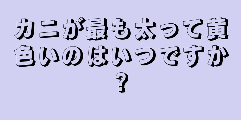 カニが最も太って黄色いのはいつですか?