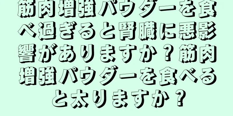 筋肉増強パウダーを食べ過ぎると腎臓に悪影響がありますか？筋肉増強パウダーを食べると太りますか？