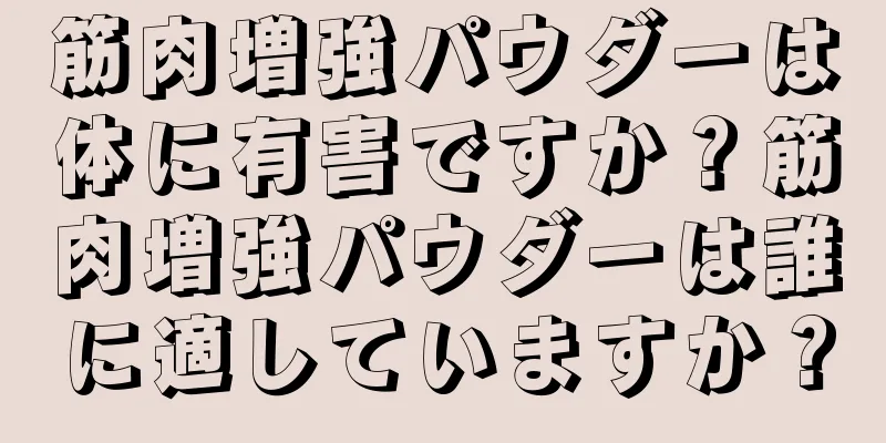 筋肉増強パウダーは体に有害ですか？筋肉増強パウダーは誰に適していますか？