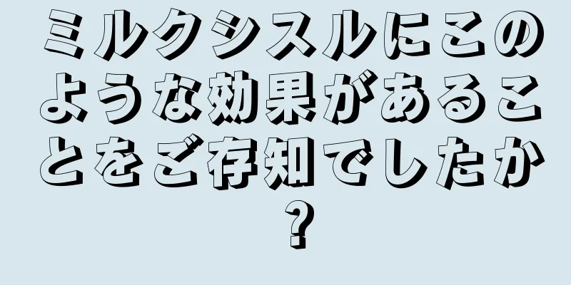 ミルクシスルにこのような効果があることをご存知でしたか？