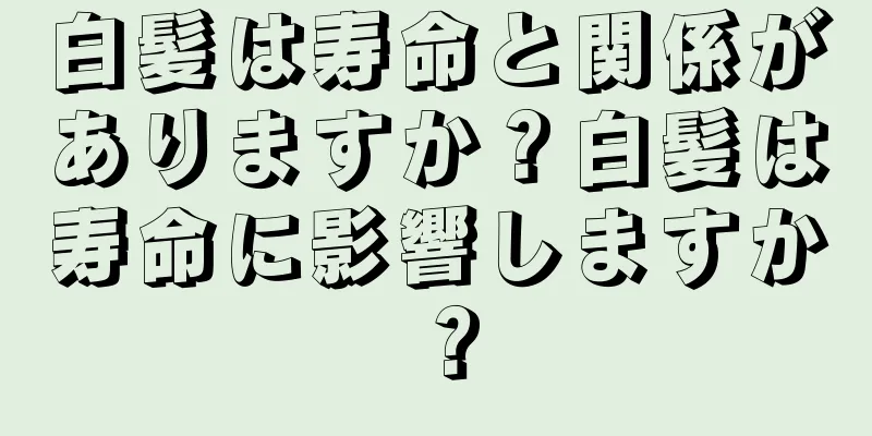 白髪は寿命と関係がありますか？白髪は寿命に影響しますか？