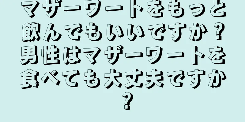 マザーワートをもっと飲んでもいいですか？男性はマザーワートを食べても大丈夫ですか？
