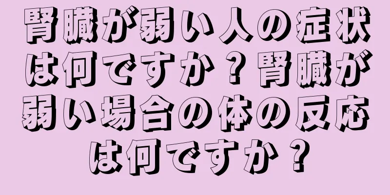 腎臓が弱い人の症状は何ですか？腎臓が弱い場合の体の反応は何ですか？